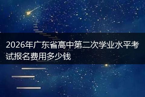2026年广东省高中第二次学业水平考试报名费用多少钱