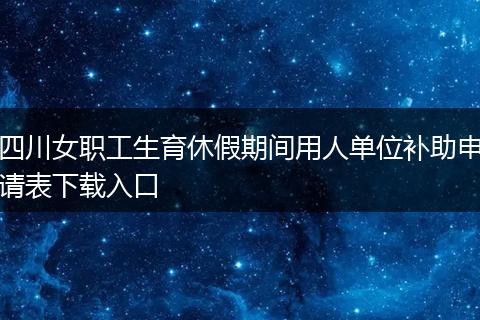 四川女职工生育休假期间用人单位补助申请表下载入口