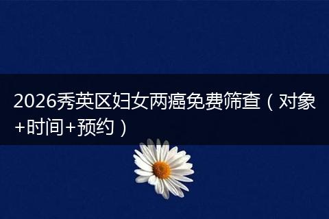 2026秀英区妇女两癌免费筛查（对象+时间+预约）