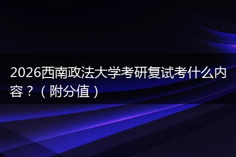2026西南政法大学考研复试考什么内容？（附分值）