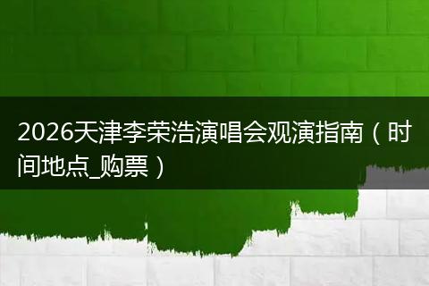 2026天津李荣浩演唱会观演指南（时间地点_购票）