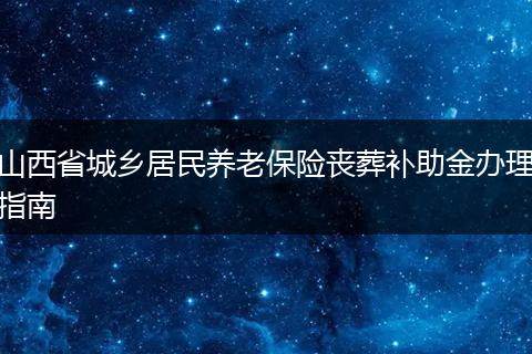 山西省城乡居民养老保险丧葬补助金办理指南