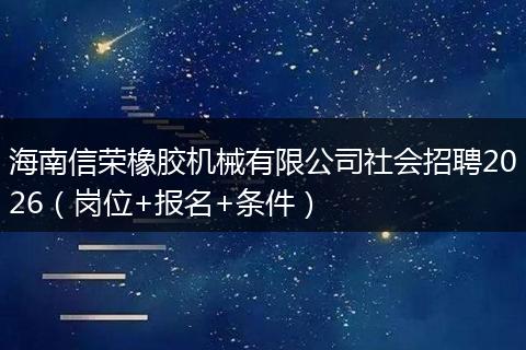 海南信荣橡胶机械有限公司社会招聘2026（岗位+报名+条件）