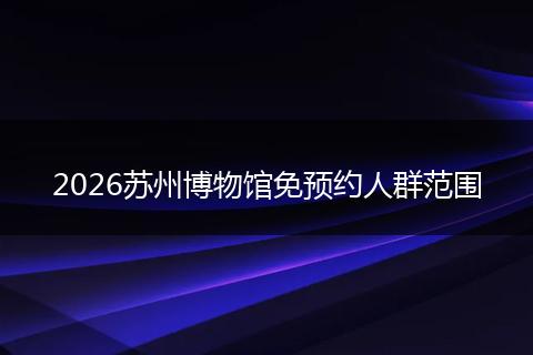 2026苏州博物馆免预约人群范围