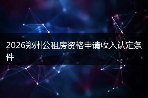 2026郑州公租房资格申请收入认定条件