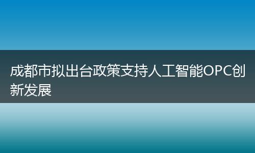 成都市拟出台政策支持人工智能OPC创新发展