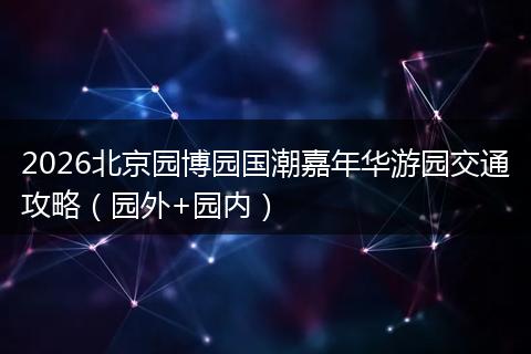 2026北京园博园国潮嘉年华游园交通攻略（园外+园内）