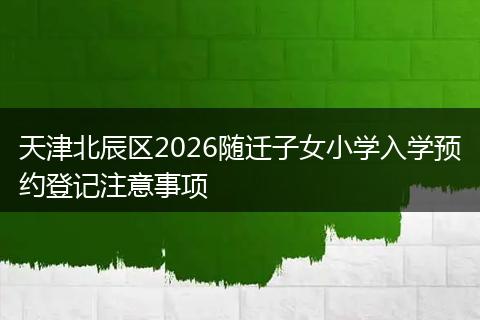 天津北辰区2026随迁子女小学入学预约登记注意事项