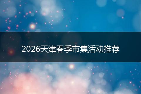 2026天津春季市集活动推荐