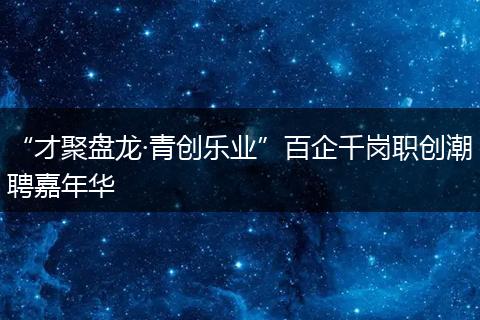 “才聚盘龙·青创乐业”百企千岗职创潮聘嘉年华