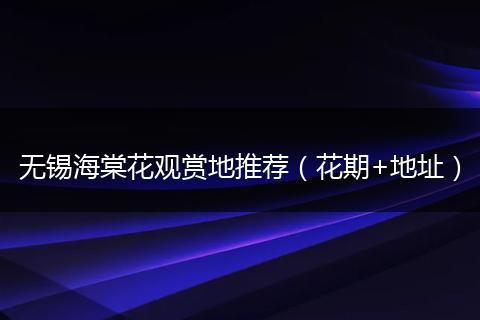 无锡海棠花观赏地推荐（花期+地址）