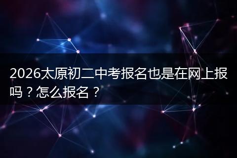 2026太原初二中考报名也是在网上报吗？怎么报名？