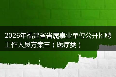 2026年福建省省属事业单位公开招聘工作人员方案三（医疗类）