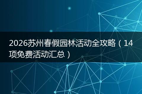 2026苏州春假园林活动全攻略（14项免费活动汇总）