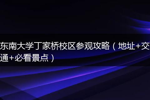 东南大学丁家桥校区参观攻略（地址+交通+必看景点）