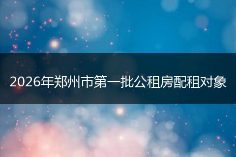 2026年郑州市第一批公租房配租对象