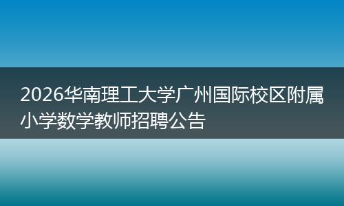 2026华南理工大学广州国际校区附属小学数学教师招聘公告