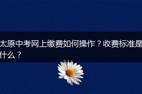 太原中考网上缴费如何操作？收费标准是什么？