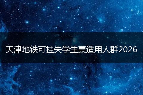 天津地铁可挂失学生票适用人群2026