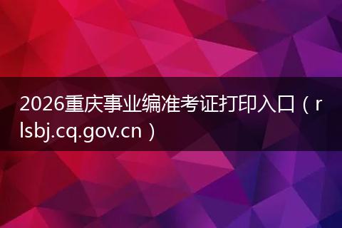 2026重庆事业编准考证打印入口（rlsbj.cq.gov.cn）