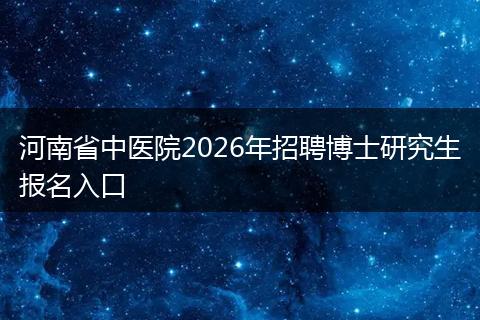 河南省中医院2026年招聘博士研究生报名入口