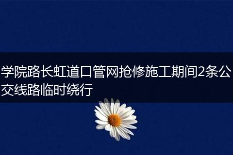 学院路长虹道口管网抢修施工期间2条公交线路临时绕行