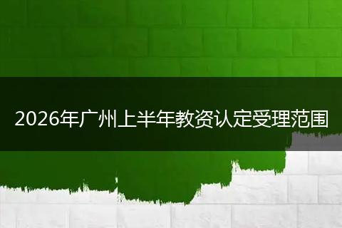 2026年广州上半年教资认定受理范围
