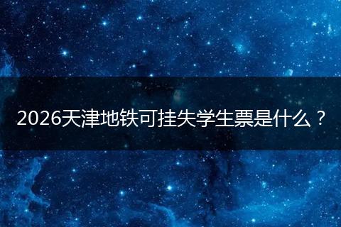 2026天津地铁可挂失学生票是什么？