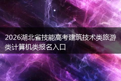 2026湖北省技能高考建筑技术类旅游类计算机类报名入口