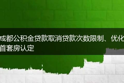 成都公积金贷款取消贷款次数限制、优化首套房认定