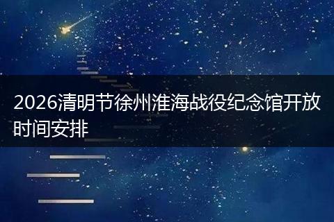 2026清明节徐州淮海战役纪念馆开放时间安排