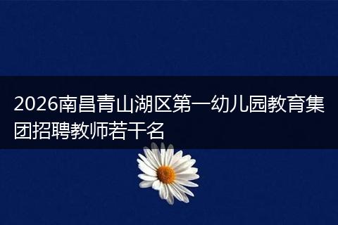 2026南昌青山湖区第一幼儿园教育集团招聘教师若干名