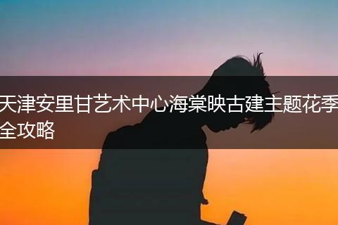 天津安里甘艺术中心海棠映古建主题花季全攻略
