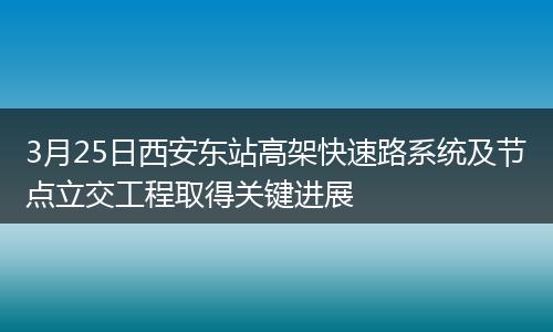 3月25日西安东站高架快速路系统及节点立交工程取得关键进展