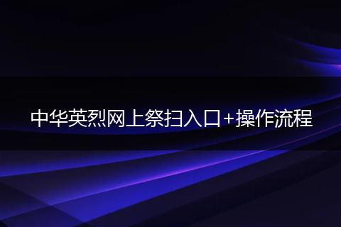 中华英烈网上祭扫入口+操作流程
