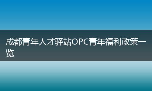 成都青年人才驿站OPC青年福利政策一览