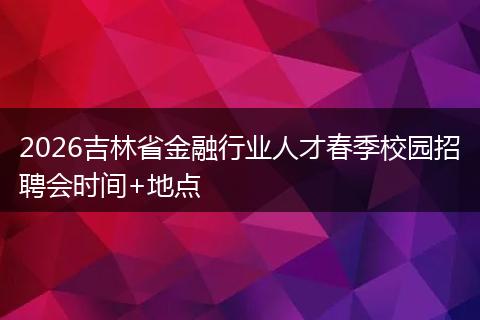 2026吉林省金融行业人才春季校园招聘会时间+地点
