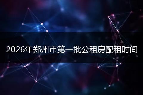 2026年郑州市第一批公租房配租时间