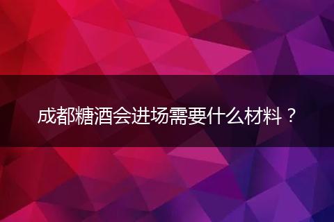 成都糖酒会进场需要什么材料？
