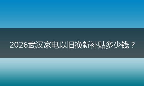 2026武汉家电以旧换新补贴多少钱？