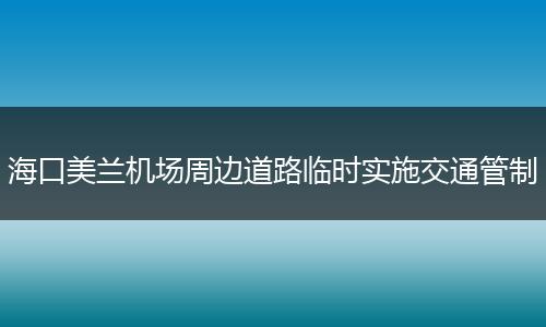 海口美兰机场周边道路临时实施交通管制