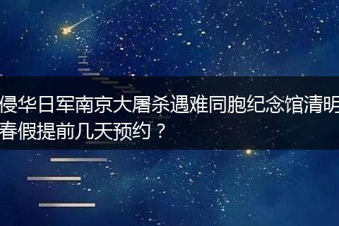 侵华日军南京大屠杀遇难同胞纪念馆清明春假提前几天预约？
