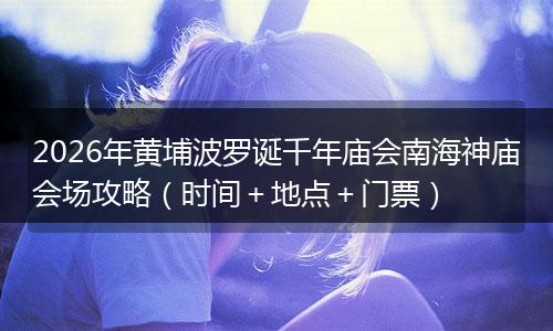 2026年黄埔波罗诞千年庙会南海神庙会场攻略（时间＋地点＋门票）