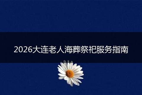 2026大连老人海葬祭祀服务指南
