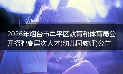 2026年烟台市牟平区教育和体育局公开招聘高层次人才(幼儿园教师)公告