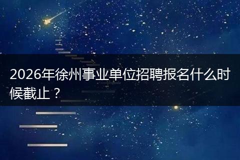 2026年徐州事业单位招聘报名什么时候截止？