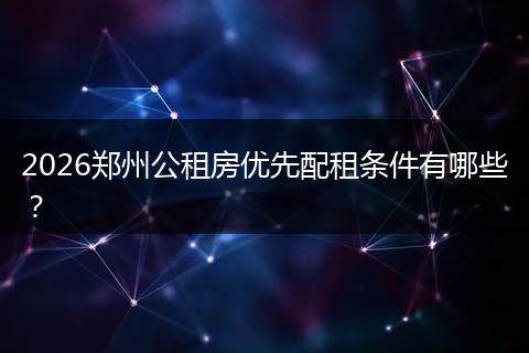 2026郑州公租房优先配租条件有哪些？