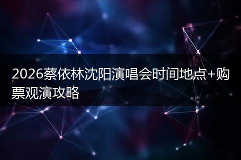 2026蔡依林沈阳演唱会时间地点+购票观演攻略