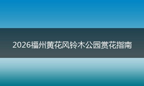 2026福州黄花风铃木公园赏花指南