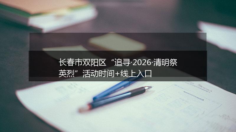 长春市双阳区“追寻·2026·清明祭英烈”活动时间+线上入口